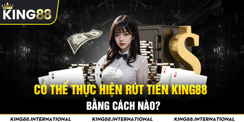 Có thể thực hiện rút tiền King88 bằng cách nào? 